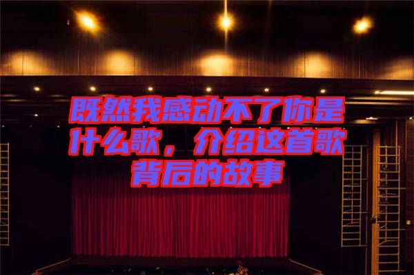 既然我感動不了你是什么歌，介紹這首歌背后的故事