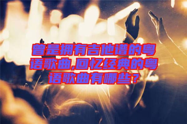 曾是擁有吉他譜的粵語歌曲,回憶經(jīng)典的粵語歌曲有哪些？