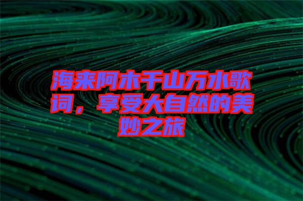 海來阿木千山萬水歌詞，享受大自然的美妙之旅