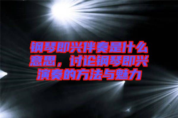 鋼琴即興伴奏是什么意思，討論鋼琴即興演奏的方法與魅力