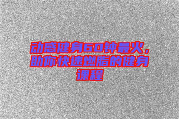 動感健身60鐘最火，助你快速燃脂的健身課程