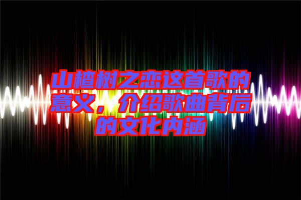山楂樹之戀這首歌的意義，介紹歌曲背后的文化內(nèi)涵
