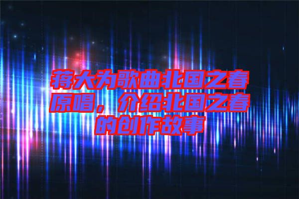 蔣大為歌曲北國(guó)之春原唱，介紹北國(guó)之春的創(chuàng)作故事