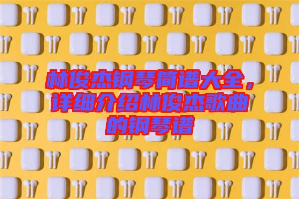 林俊杰鋼琴簡(jiǎn)譜大全，詳細(xì)介紹林俊杰歌曲的鋼琴譜