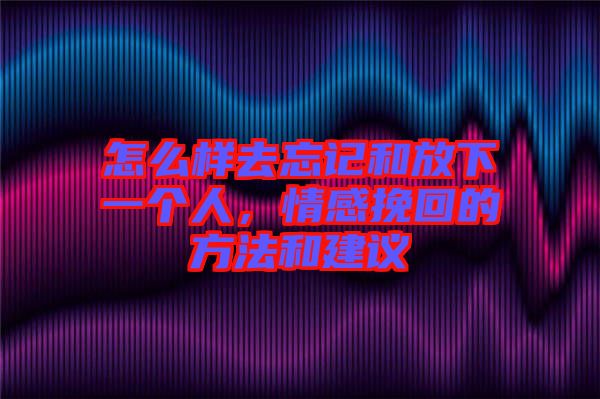 怎么樣去忘記和放下一個(gè)人，情感挽回的方法和建議