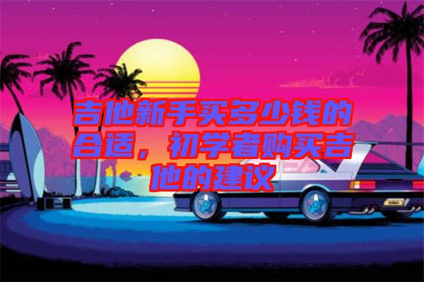 吉他新手買多少錢的合適，初學者購買吉他的建議