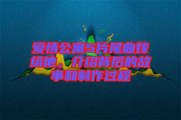 愛(ài)情公寓5片尾曲嫁給他，介紹背后的故事和制作過(guò)程