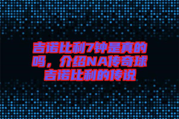 吉諾比利7鐘是真的嗎，介紹NA傳奇球吉諾比利的傳說(shuō)