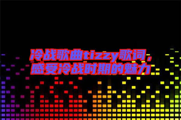 冷戰(zhàn)歌曲tizzy歌詞，感受冷戰(zhàn)時(shí)期的魅力