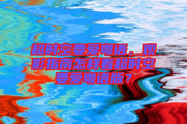 超時空要愛粵語，觀影指南怎樣看超時空要愛粵語版？