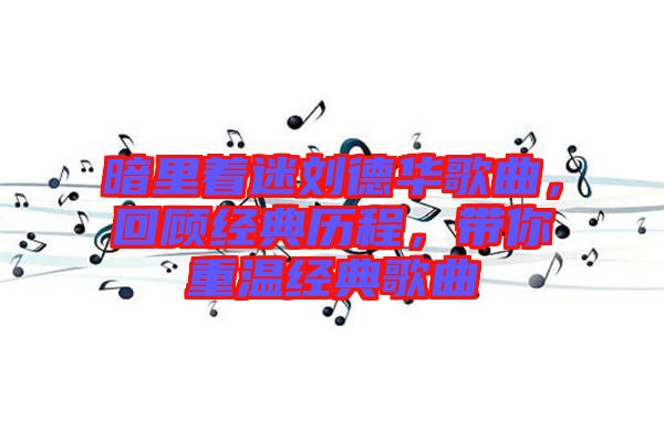 暗里著迷劉德華歌曲，回顧經(jīng)典歷程，帶你重溫經(jīng)典歌曲