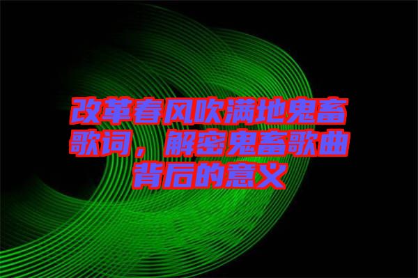 改革春風(fēng)吹滿地鬼畜歌詞，解密鬼畜歌曲背后的意義