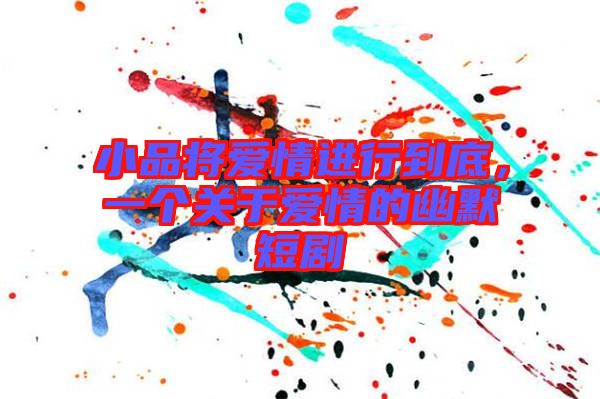 小品將愛(ài)情進(jìn)行到底，一個(gè)關(guān)于愛(ài)情的幽默短劇