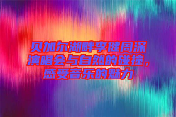 貝加爾湖畔李健周深演唱會與自然的碰撞，感受音樂的魅力