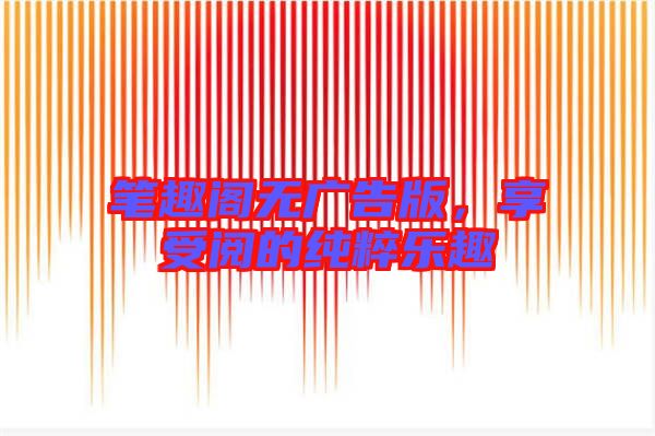 筆趣閣無(wú)廣告版，享受閱的純粹樂(lè)趣