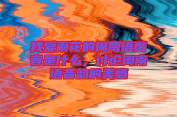 我愛(ài)雨花的閩南語(yǔ)諧音是什么，討論閩南語(yǔ)音韻的美感
