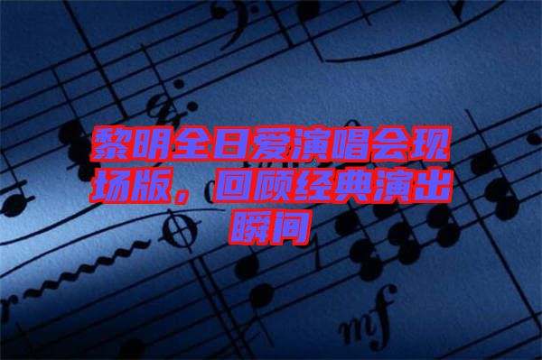 黎明全日愛演唱會現(xiàn)場版，回顧經(jīng)典演出瞬間