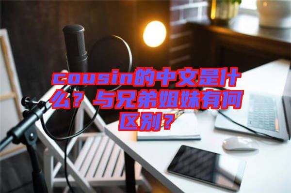 cousin的中文是什么？與兄弟姐妹有何區(qū)別？