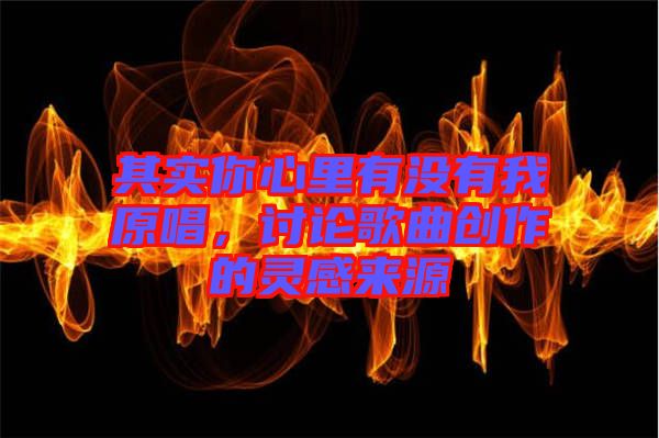 其實你心里有沒有我原唱，討論歌曲創(chuàng)作的靈感來源