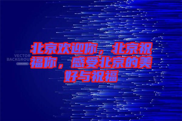 北京歡迎你，北京祝福你，感受北京的美好與祝福