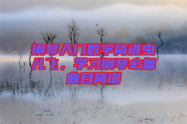 鋼琴入門數(shù)字簡(jiǎn)譜蟲兒飛，學(xué)習(xí)鋼琴必備曲目簡(jiǎn)譜