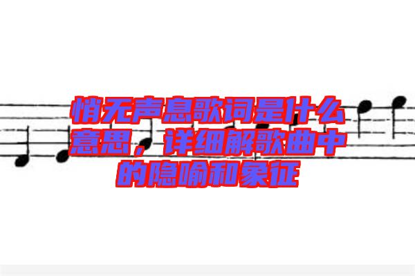 悄無聲息歌詞是什么意思，詳細(xì)解歌曲中的隱喻和象征