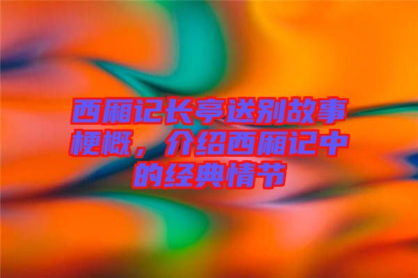 西廂記長亭送別故事梗概，介紹西廂記中的經(jīng)典情節(jié)