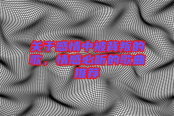 關(guān)于感情中被背叛的歌，情感必聽(tīng)的歌曲推薦