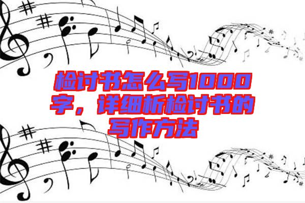 檢討書怎么寫1000字，詳細(xì)析檢討書的寫作方法