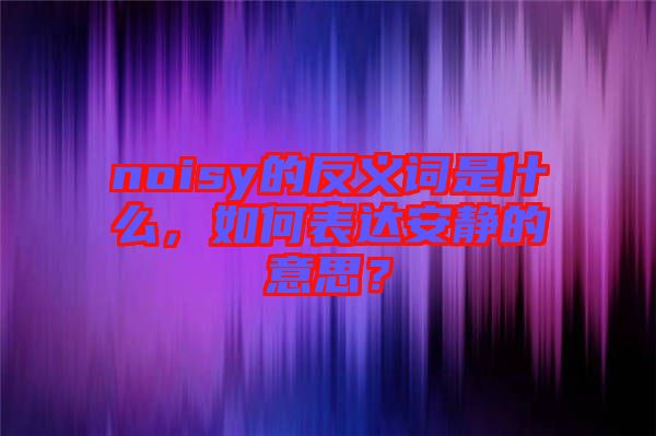 noisy的反義詞是什么，如何表達(dá)安靜的意思？