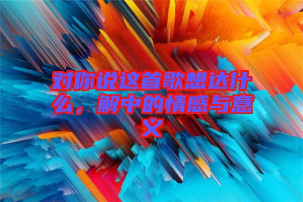 對你說這首歌想達(dá)什么，解中的情感與意義