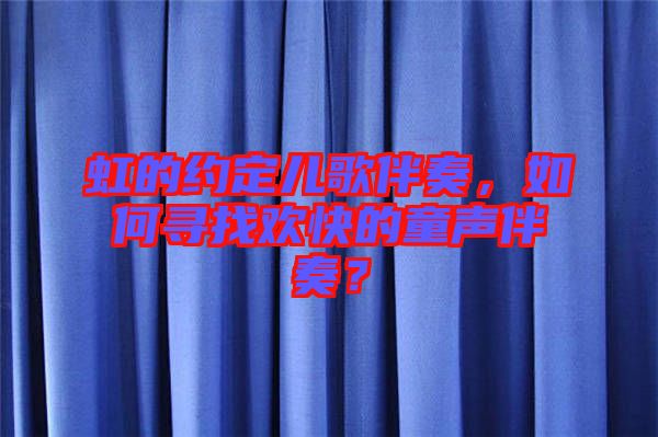 虹的約定兒歌伴奏，如何尋找歡快的童聲伴奏？