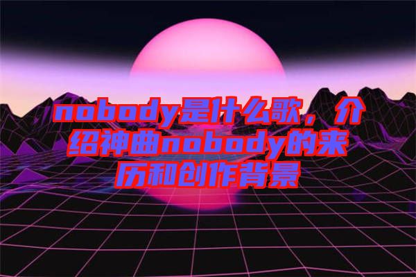 nobody是什么歌，介紹神曲nobody的來歷和創(chuàng)作背景