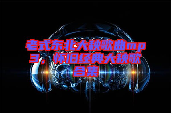 老式東北大秧歌曲mp3，懷舊經(jīng)典大秧歌合集