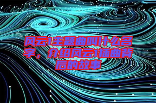 風(fēng)云1主題曲叫什么名字，介紹風(fēng)云1插曲背后的故事