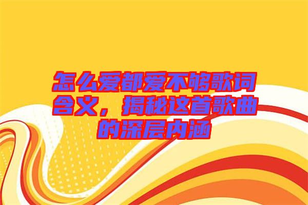 怎么愛(ài)都愛(ài)不夠歌詞含義，揭秘這首歌曲的深層內(nèi)涵