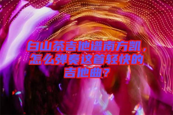 白山茶吉他譜南方凱，怎么彈奏這首輕快的吉他曲？