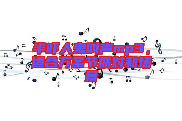半嚇人鬼叫聲mp3，適合萬圣節(jié)派對(duì)和場景