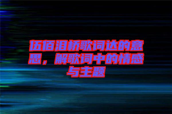 伍佰淚橋歌詞達(dá)的意思，解歌詞中的情感與主題