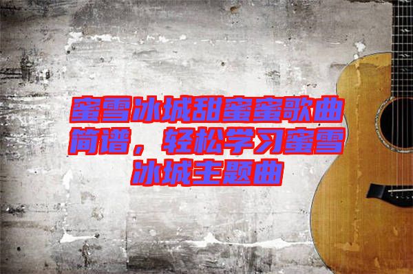 蜜雪冰城甜蜜蜜歌曲簡(jiǎn)譜，輕松學(xué)習(xí)蜜雪冰城主題曲