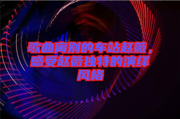 歌曲離別的車站趙薇，感受趙薇獨(dú)特的演繹風(fēng)格