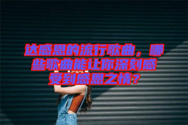 達(dá)感恩的流行歌曲，哪些歌曲能讓你深刻感受到感恩之情？