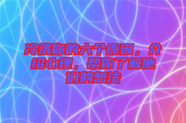 冷落你的六個原因，介紹心理，幫你了解他們的想法