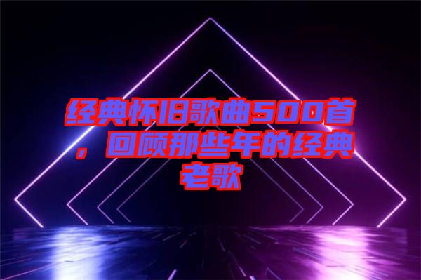 經(jīng)典懷舊歌曲500首，回顧那些年的經(jīng)典老歌