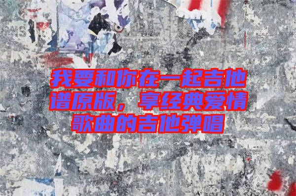 我要和你在一起吉他譜原版，享經(jīng)典愛情歌曲的吉他彈唱