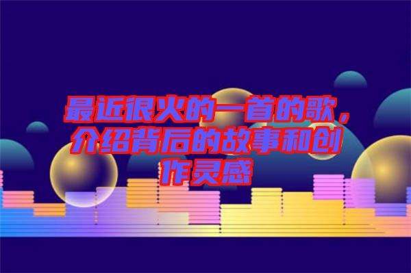 最近很火的一首的歌，介紹背后的故事和創(chuàng)作靈感