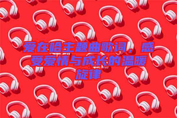 愛(ài)在哈主題曲歌詞，感受愛(ài)情與成長(zhǎng)的溫暖旋律