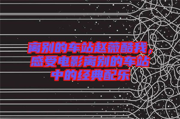 離別的車(chē)站趙薇酷我，感受電影離別的車(chē)站中的經(jīng)典配樂(lè)
