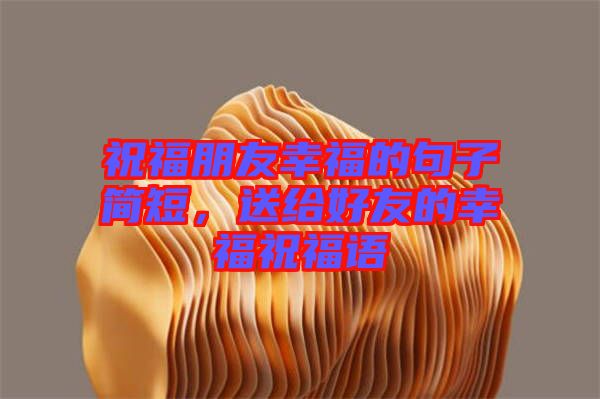 祝福朋友幸福的句子簡(jiǎn)短，送給好友的幸福祝福語(yǔ)