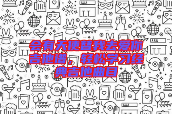 會(huì)有天使替我去愛(ài)你吉他譜，輕松學(xué)習(xí)經(jīng)典吉他曲目
